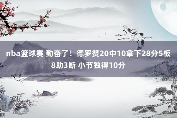 nba篮球赛 勤奋了！德罗赞20中10拿下28分5板8助3断 小节独得10分