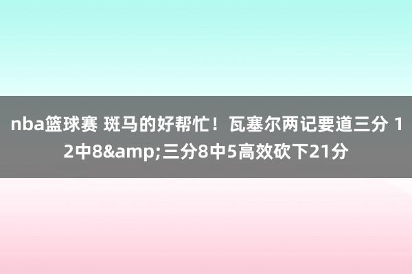 nba篮球赛 斑马的好帮忙！瓦塞尔两记要道三分 12中8&三分8中5高效砍下21分