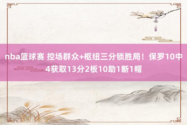 nba篮球赛 控场群众+枢纽三分锁胜局！保罗10中4获取13分2板10助1断1帽