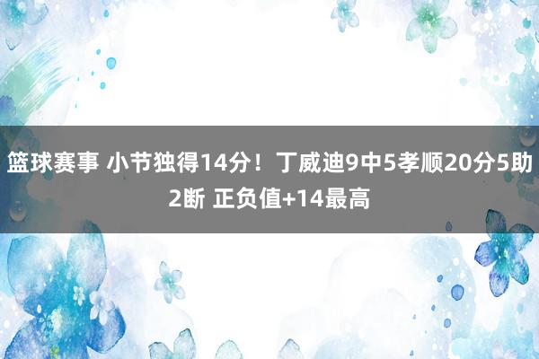 篮球赛事 小节独得14分！丁威迪9中5孝顺20分5助2断 正负值+14最高