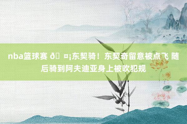 nba篮球赛 🤡东契骑！东契奇留意被点飞 随后骑到阿夫迪亚身上被吹犯规