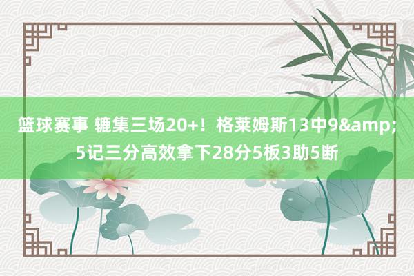 篮球赛事 辘集三场20+！格莱姆斯13中9&5记三分高效拿下28分5板3助5断