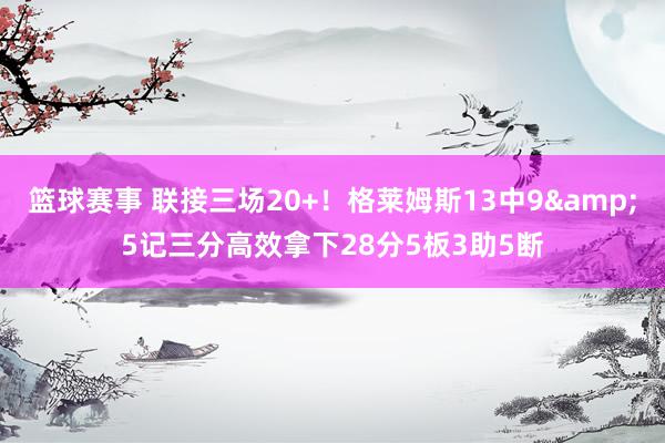 篮球赛事 联接三场20+！格莱姆斯13中9&5记三分高效拿下28分5板3助5断