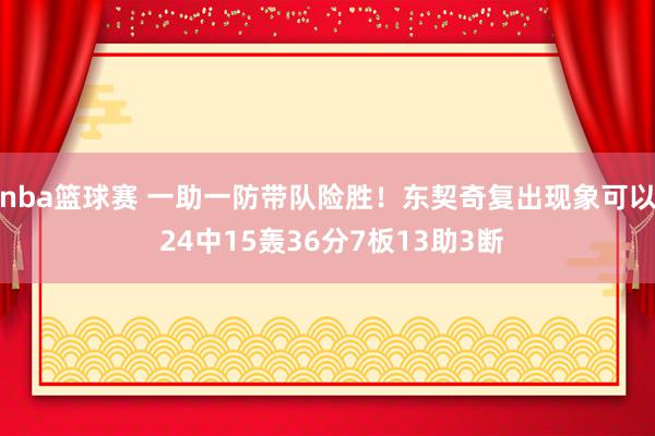 nba篮球赛 一助一防带队险胜！东契奇复出现象可以 24中15轰36分7板13助3断