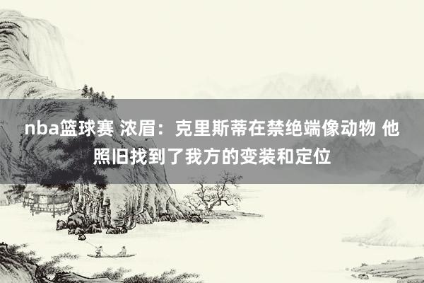 nba篮球赛 浓眉：克里斯蒂在禁绝端像动物 他照旧找到了我方的变装和定位