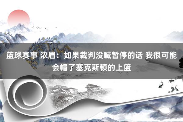 篮球赛事 浓眉：如果裁判没喊暂停的话 我很可能会帽了塞克斯顿的上篮