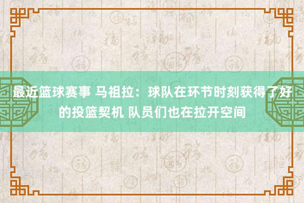 最近篮球赛事 马祖拉：球队在环节时刻获得了好的投篮契机 队员们也在拉开空间