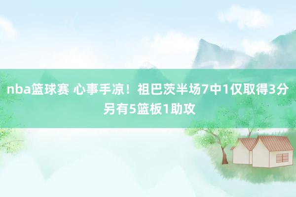 nba篮球赛 心事手凉！祖巴茨半场7中1仅取得3分 另有5篮板1助攻