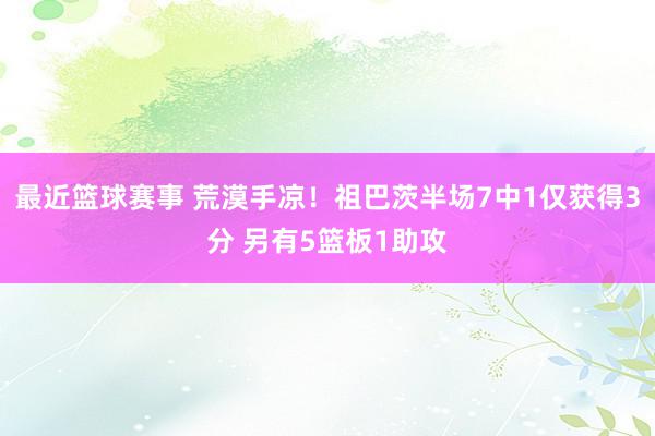 最近篮球赛事 荒漠手凉！祖巴茨半场7中1仅获得3分 另有5篮板1助攻