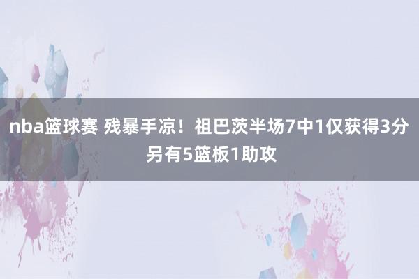 nba篮球赛 残暴手凉！祖巴茨半场7中1仅获得3分 另有5篮板1助攻