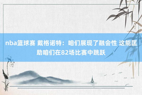 nba篮球赛 戴格诺特：咱们展现了融会性 这能匡助咱们在82场比赛中跳跃