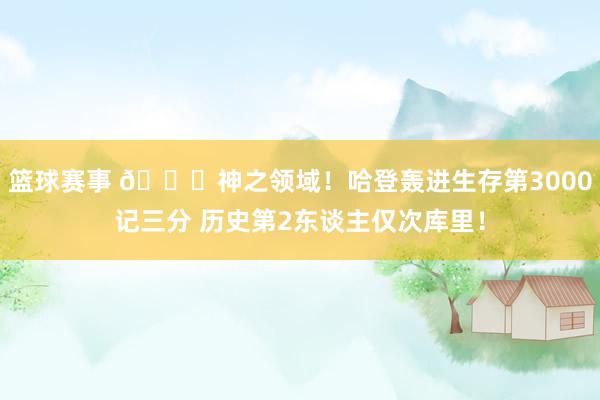 篮球赛事 😀神之领域！哈登轰进生存第3000记三分 历史第2东谈主仅次库里！