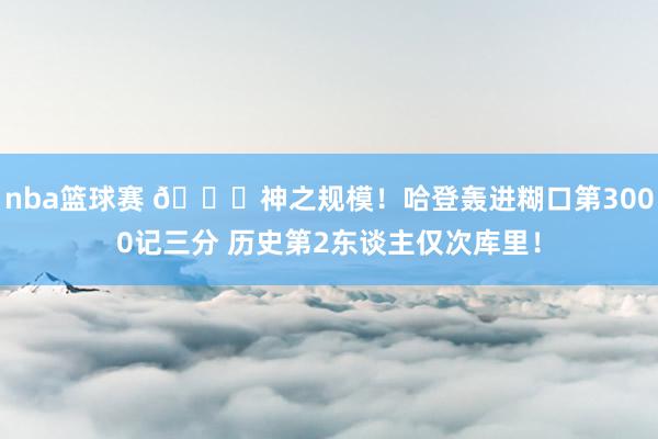 nba篮球赛 😀神之规模！哈登轰进糊口第3000记三分 历史第2东谈主仅次库里！