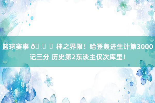 篮球赛事 😀神之界限！哈登轰进生计第3000记三分 历史第2东谈主仅次库里！