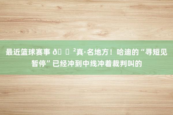 最近篮球赛事 😲真·名地方！哈迪的“寻短见暂停”已经冲到中线冲着裁判叫的