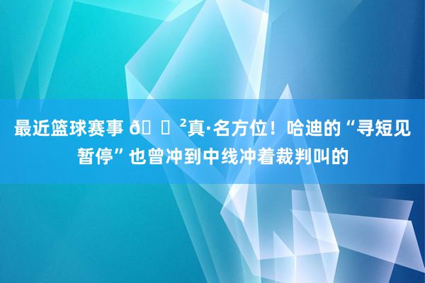 最近篮球赛事 😲真·名方位！哈迪的“寻短见暂停”也曾冲到中线冲着裁判叫的