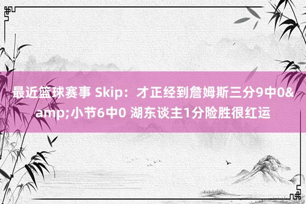 最近篮球赛事 Skip：才正经到詹姆斯三分9中0&小节6中0 湖东谈主1分险胜很红运