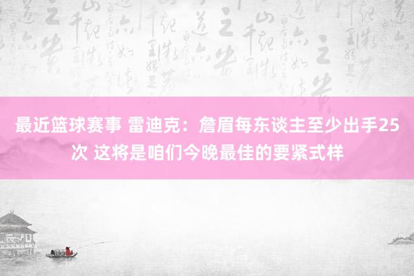 最近篮球赛事 雷迪克：詹眉每东谈主至少出手25次 这将是咱们今晚最佳的要紧式样