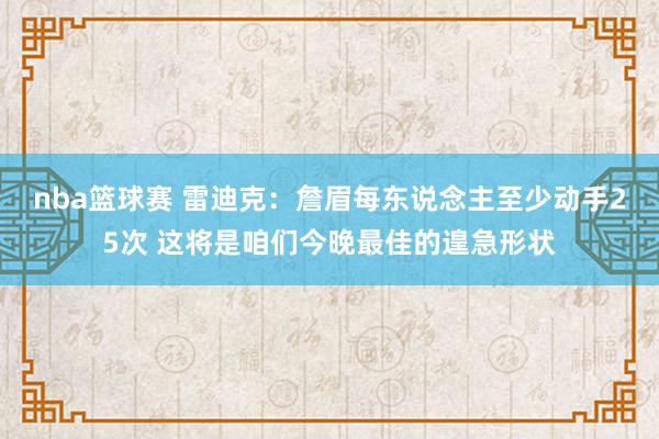 nba篮球赛 雷迪克：詹眉每东说念主至少动手25次 这将是咱们今晚最佳的遑急形状