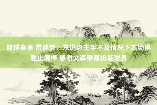 篮球赛事 雷迪克：东说念主手不及情况下本场得胜止境棒 感谢文森稀薄扮装球员