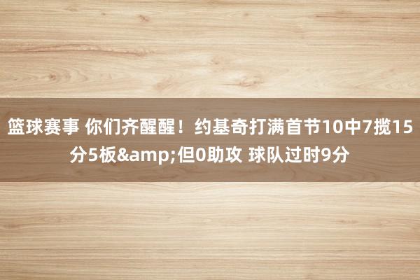 篮球赛事 你们齐醒醒！约基奇打满首节10中7揽15分5板&但0助攻 球队过时9分