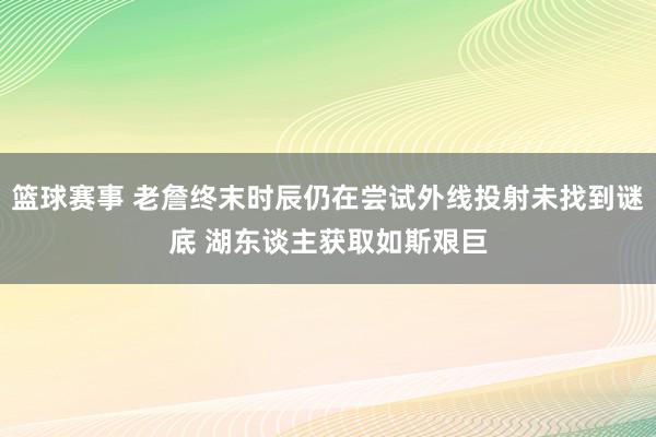 篮球赛事 老詹终末时辰仍在尝试外线投射未找到谜底 湖东谈主获取如斯艰巨