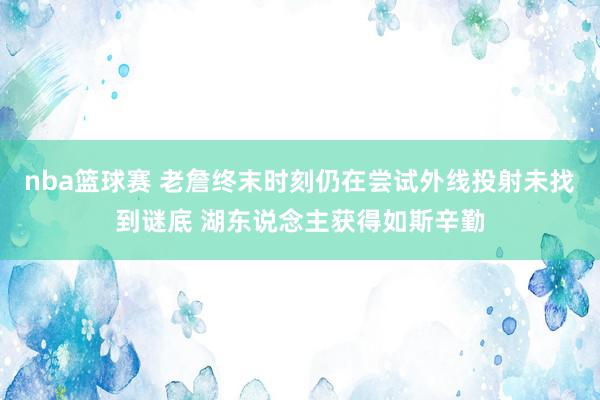 nba篮球赛 老詹终末时刻仍在尝试外线投射未找到谜底 湖东说念主获得如斯辛勤