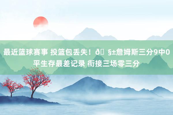 最近篮球赛事 投篮包丢失！🧱詹姆斯三分9中0平生存最差记录 衔接三场零三分