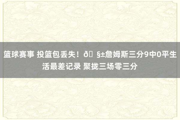 篮球赛事 投篮包丢失！🧱詹姆斯三分9中0平生活最差记录 聚拢三场零三分