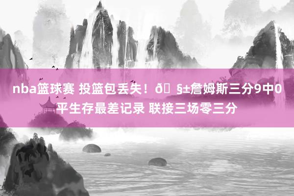 nba篮球赛 投篮包丢失！🧱詹姆斯三分9中0平生存最差记录 联接三场零三分