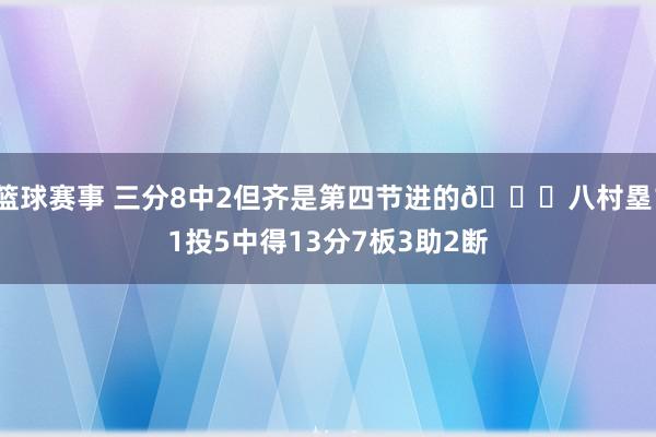 篮球赛事 三分8中2但齐是第四节进的😈八村塁11投5中得13分7板3助2断