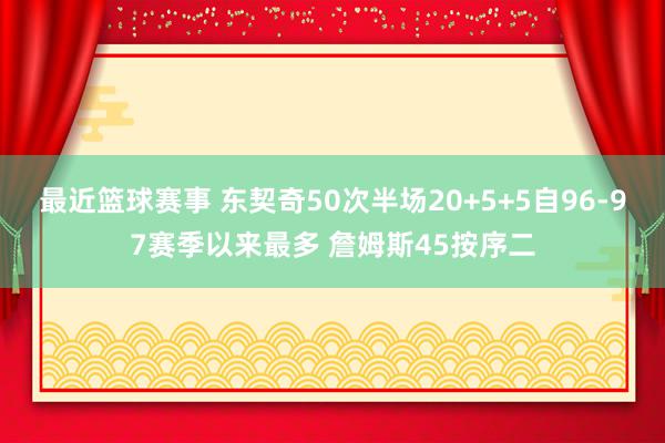 最近篮球赛事 东契奇50次半场20+5+5自96-97赛季以来最多 詹姆斯45按序二