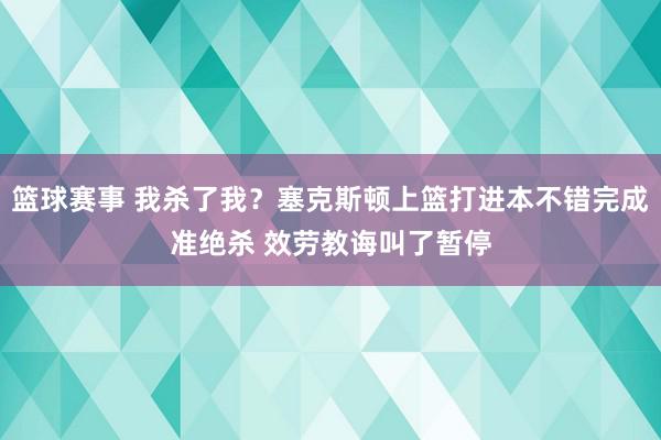 篮球赛事 我杀了我？塞克斯顿上篮打进本不错完成准绝杀 效劳教诲叫了暂停