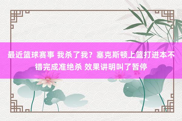 最近篮球赛事 我杀了我？塞克斯顿上篮打进本不错完成准绝杀 效果讲明叫了暂停