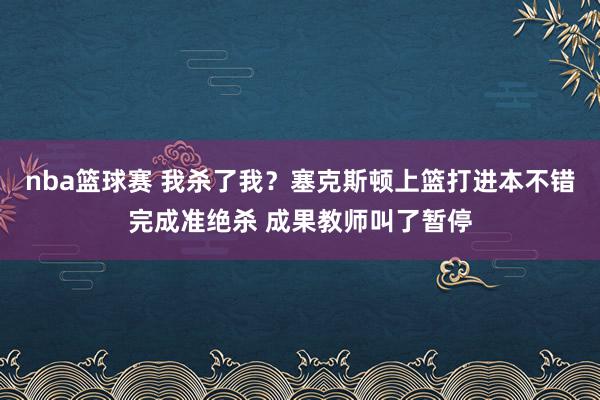 nba篮球赛 我杀了我？塞克斯顿上篮打进本不错完成准绝杀 成果教师叫了暂停