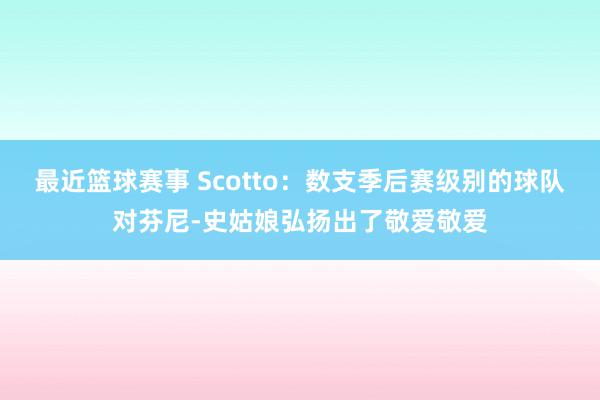 最近篮球赛事 Scotto：数支季后赛级别的球队对芬尼-史姑娘弘扬出了敬爱敬爱