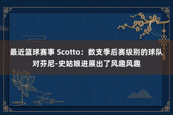 最近篮球赛事 Scotto：数支季后赛级别的球队对芬尼-史姑娘进展出了风趣风趣