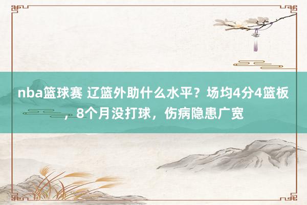 nba篮球赛 辽篮外助什么水平？场均4分4篮板，8个月没打球，伤病隐患广宽