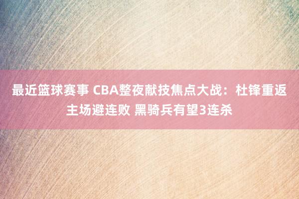 最近篮球赛事 CBA整夜献技焦点大战：杜锋重返主场避连败 黑骑兵有望3连杀