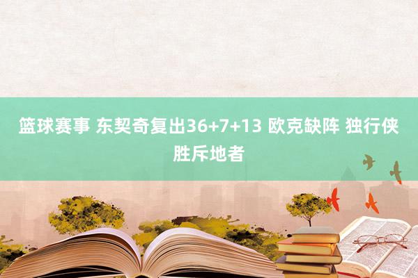 篮球赛事 东契奇复出36+7+13 欧克缺阵 独行侠胜斥地者