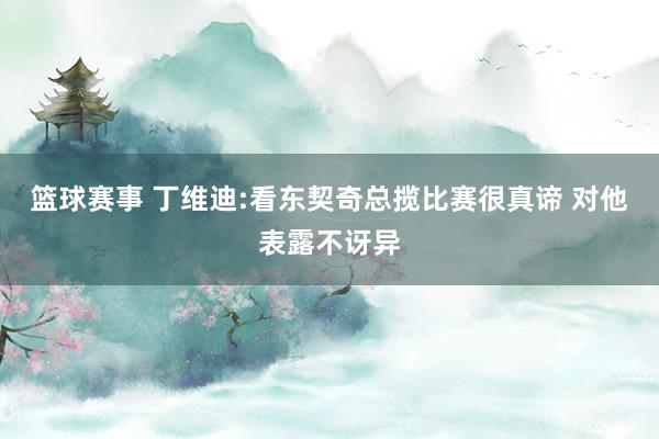 篮球赛事 丁维迪:看东契奇总揽比赛很真谛 对他表露不讶异