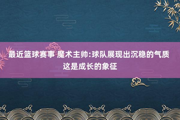 最近篮球赛事 魔术主帅:球队展现出沉稳的气质 这是成长的象征