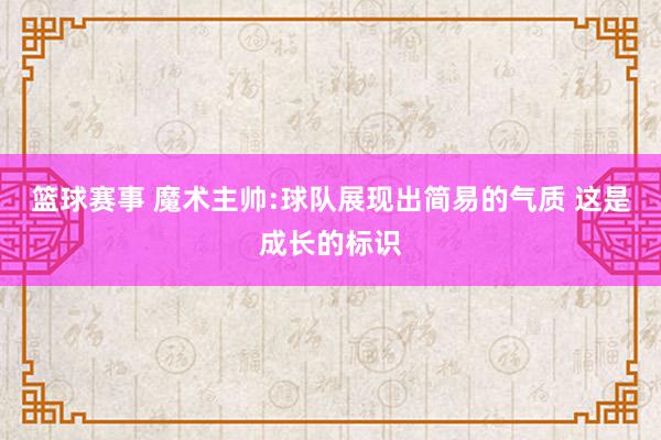 篮球赛事 魔术主帅:球队展现出简易的气质 这是成长的标识