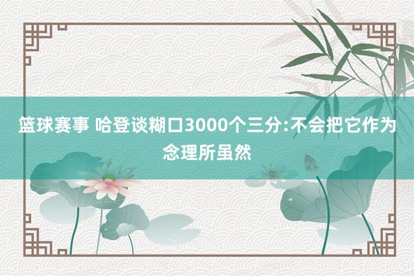 篮球赛事 哈登谈糊口3000个三分:不会把它作为念理所虽然