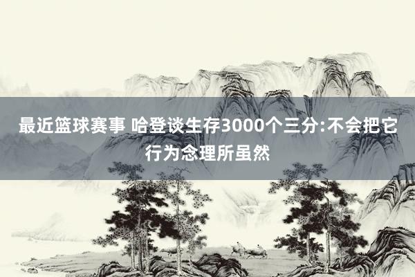 最近篮球赛事 哈登谈生存3000个三分:不会把它行为念理所虽然