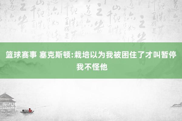 篮球赛事 塞克斯顿:栽培以为我被困住了才叫暂停 我不怪他