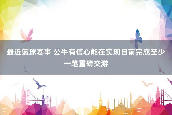 最近篮球赛事 公牛有信心能在实现日前完成至少一笔重磅交游