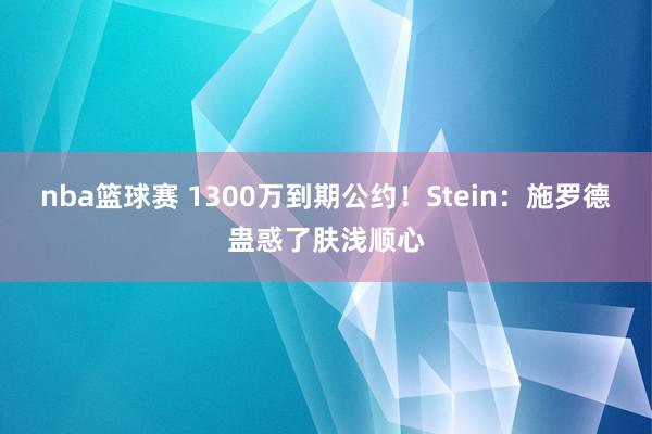 nba篮球赛 1300万到期公约！Stein：施罗德蛊惑了肤浅顺心