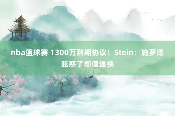 nba篮球赛 1300万到期协议！Stein：施罗德眩惑了鄙俚退换