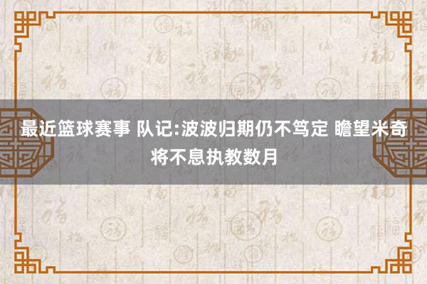 最近篮球赛事 队记:波波归期仍不笃定 瞻望米奇将不息执教数月